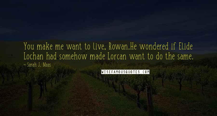 Sarah J. Maas Quotes: You make me want to live, Rowan.He wondered if Elide Lochan had somehow made Lorcan want to do the same.