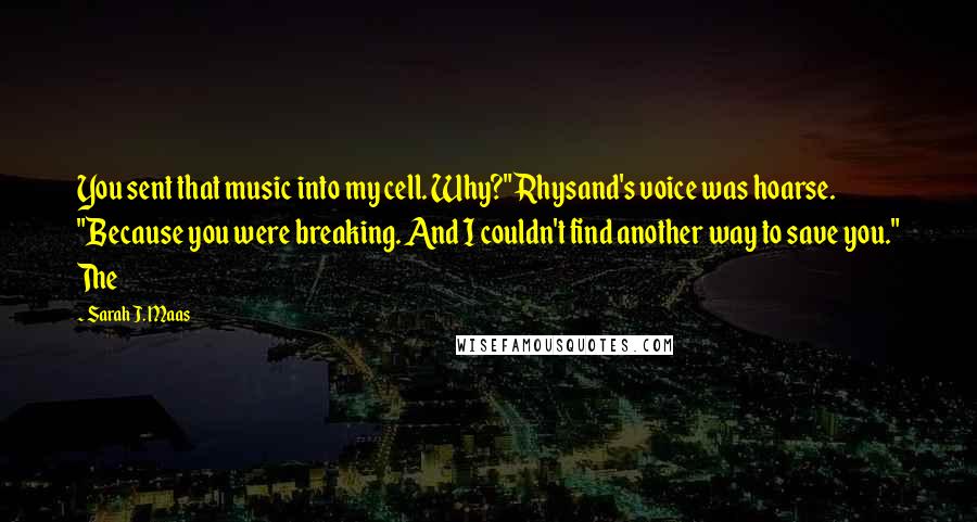 Sarah J. Maas Quotes: You sent that music into my cell. Why?" Rhysand's voice was hoarse. "Because you were breaking. And I couldn't find another way to save you." The