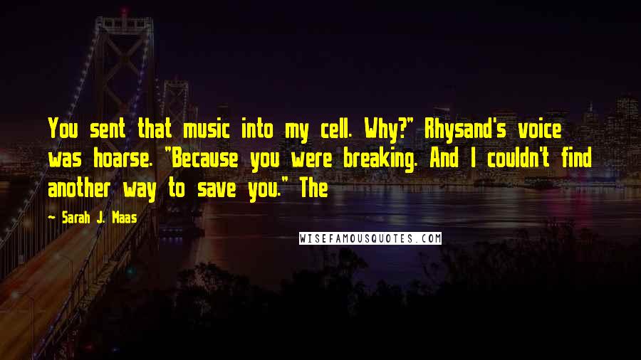 Sarah J. Maas Quotes: You sent that music into my cell. Why?" Rhysand's voice was hoarse. "Because you were breaking. And I couldn't find another way to save you." The