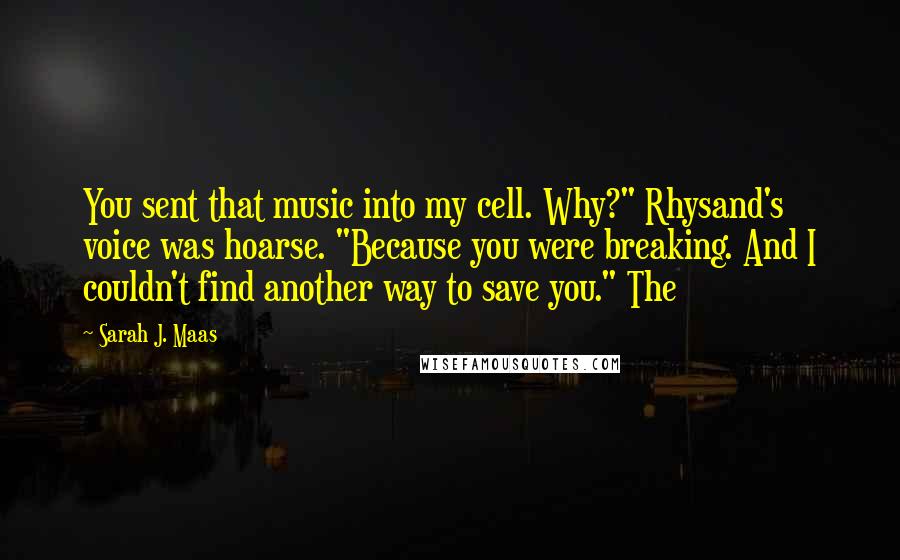 Sarah J. Maas Quotes: You sent that music into my cell. Why?" Rhysand's voice was hoarse. "Because you were breaking. And I couldn't find another way to save you." The