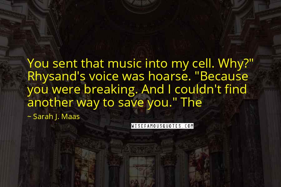 Sarah J. Maas Quotes: You sent that music into my cell. Why?" Rhysand's voice was hoarse. "Because you were breaking. And I couldn't find another way to save you." The