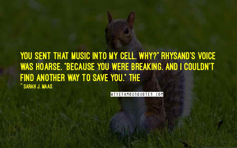 Sarah J. Maas Quotes: You sent that music into my cell. Why?" Rhysand's voice was hoarse. "Because you were breaking. And I couldn't find another way to save you." The