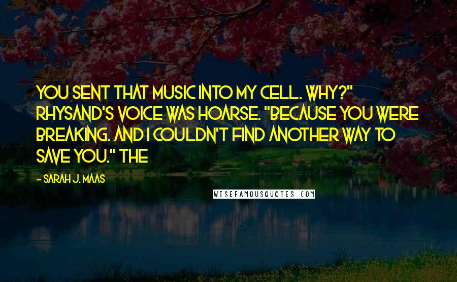 Sarah J. Maas Quotes: You sent that music into my cell. Why?" Rhysand's voice was hoarse. "Because you were breaking. And I couldn't find another way to save you." The