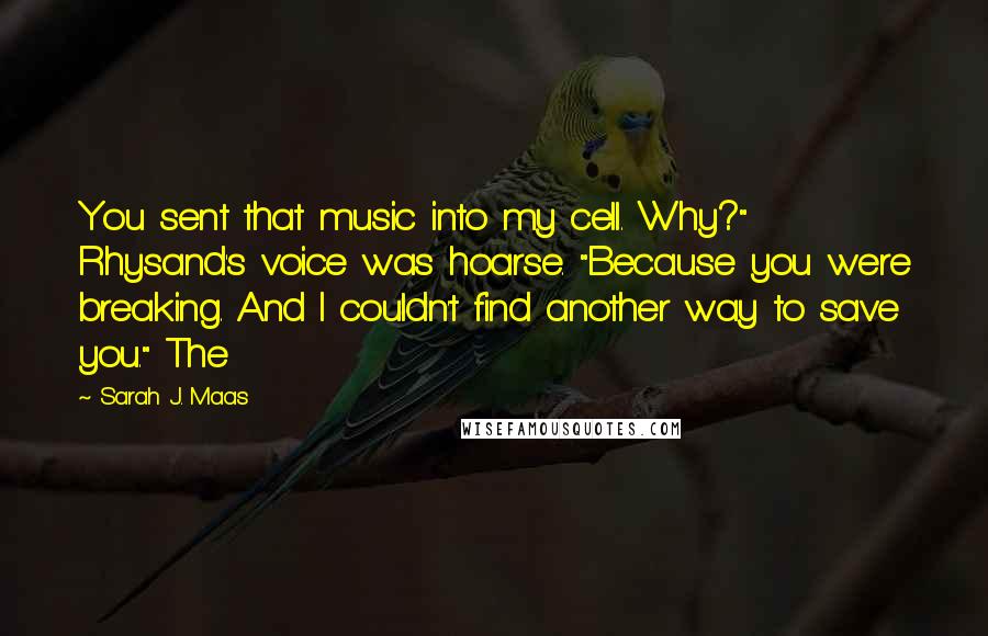 Sarah J. Maas Quotes: You sent that music into my cell. Why?" Rhysand's voice was hoarse. "Because you were breaking. And I couldn't find another way to save you." The