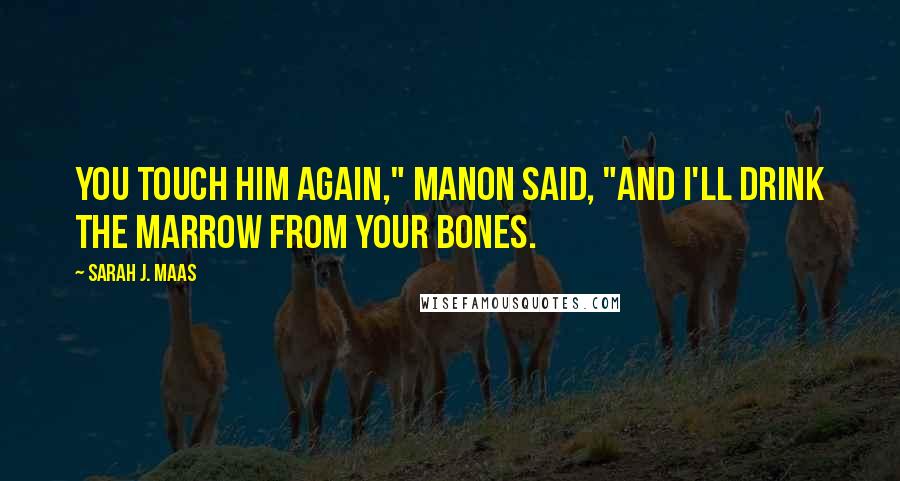 Sarah J. Maas Quotes: You touch him again," Manon said, "and I'll drink the marrow from your bones.