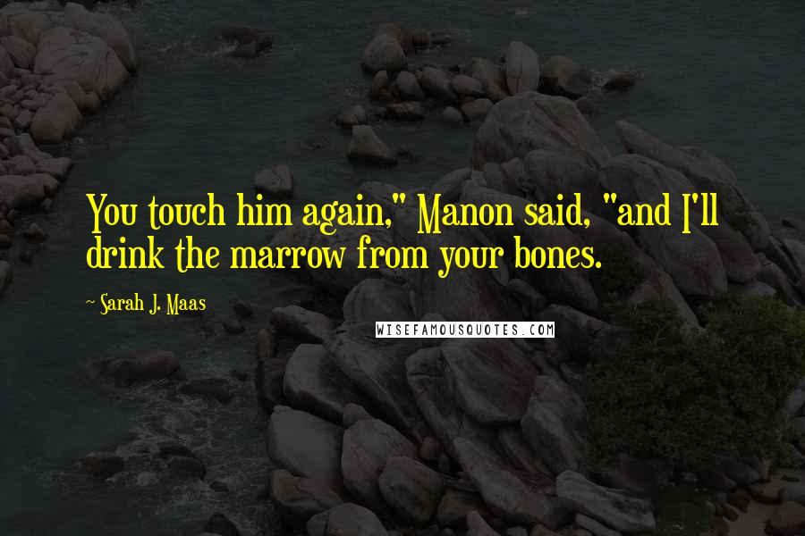 Sarah J. Maas Quotes: You touch him again," Manon said, "and I'll drink the marrow from your bones.