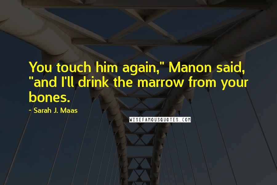 Sarah J. Maas Quotes: You touch him again," Manon said, "and I'll drink the marrow from your bones.