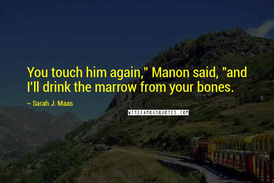Sarah J. Maas Quotes: You touch him again," Manon said, "and I'll drink the marrow from your bones.