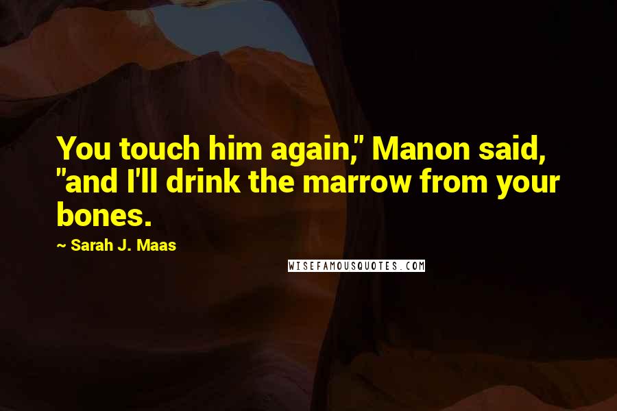 Sarah J. Maas Quotes: You touch him again," Manon said, "and I'll drink the marrow from your bones.