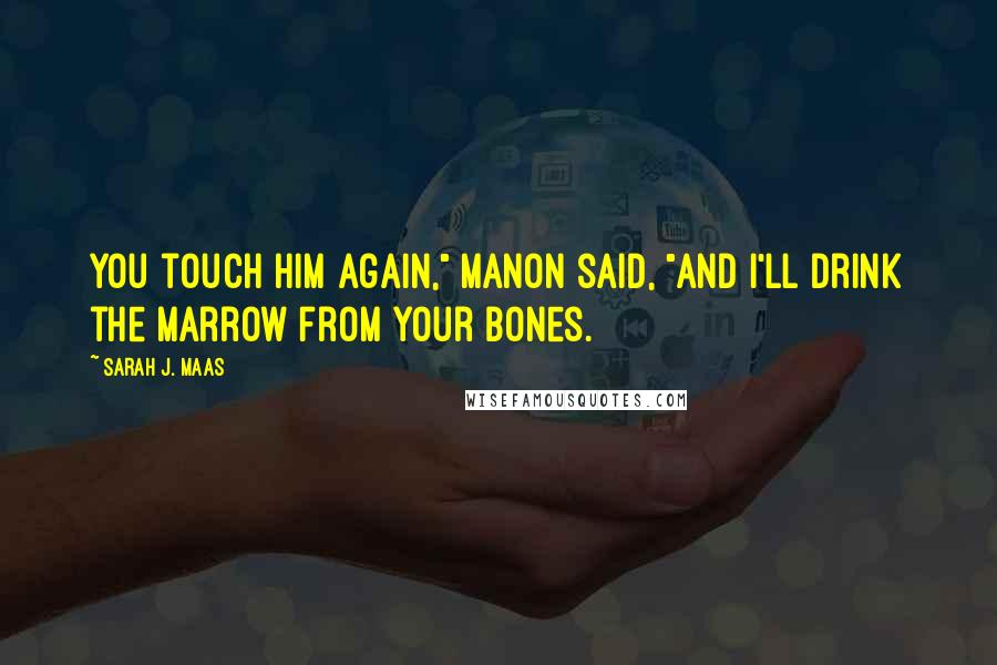 Sarah J. Maas Quotes: You touch him again," Manon said, "and I'll drink the marrow from your bones.