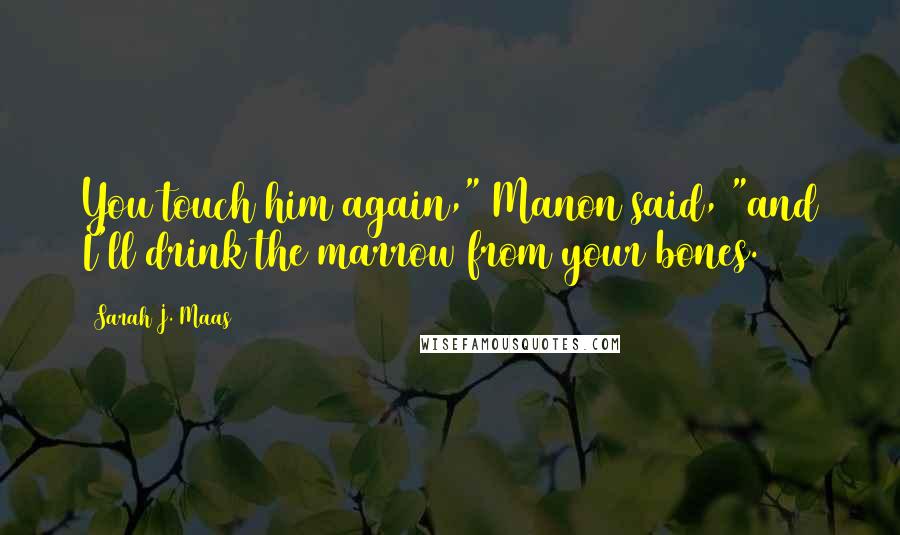 Sarah J. Maas Quotes: You touch him again," Manon said, "and I'll drink the marrow from your bones.