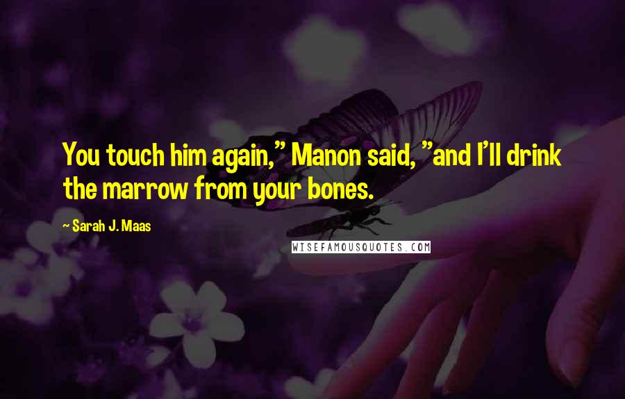 Sarah J. Maas Quotes: You touch him again," Manon said, "and I'll drink the marrow from your bones.