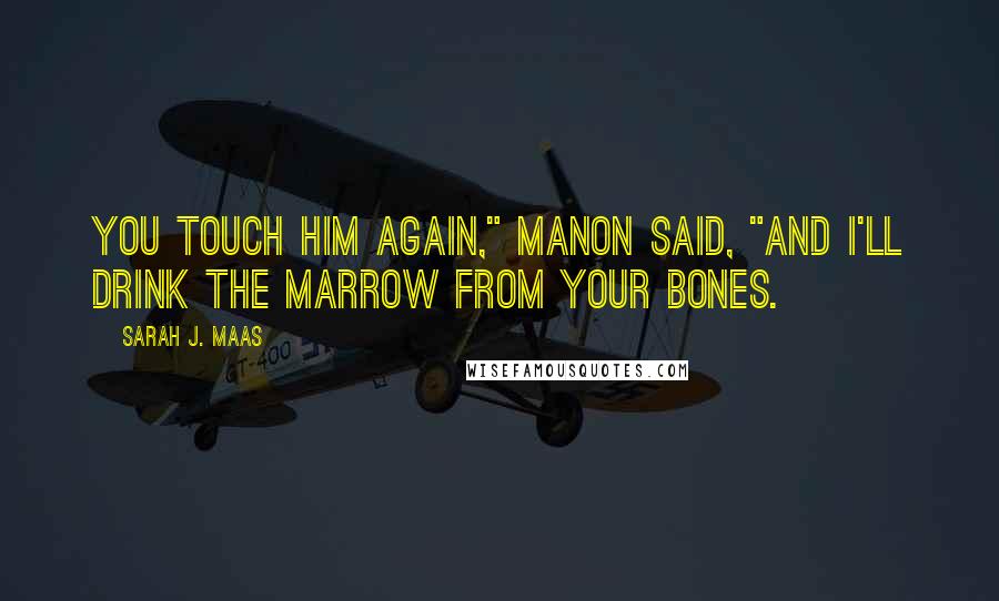 Sarah J. Maas Quotes: You touch him again," Manon said, "and I'll drink the marrow from your bones.