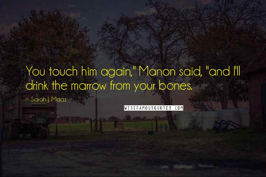 Sarah J. Maas Quotes: You touch him again," Manon said, "and I'll drink the marrow from your bones.