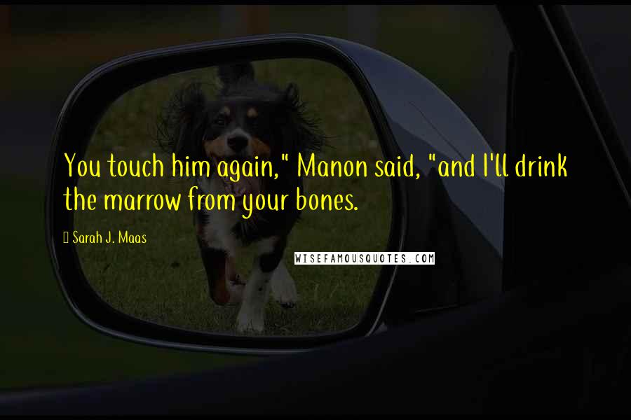 Sarah J. Maas Quotes: You touch him again," Manon said, "and I'll drink the marrow from your bones.