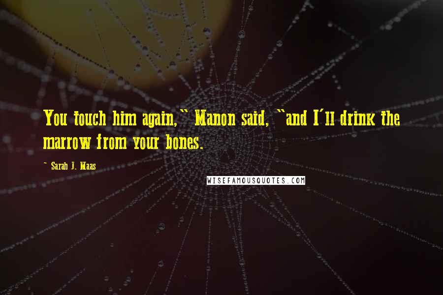 Sarah J. Maas Quotes: You touch him again," Manon said, "and I'll drink the marrow from your bones.