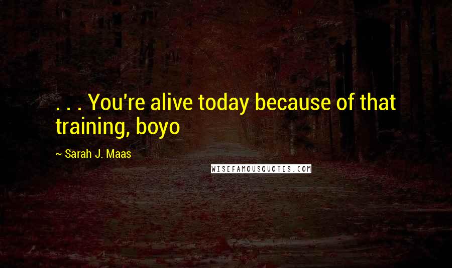 Sarah J. Maas Quotes: . . . You're alive today because of that training, boyo