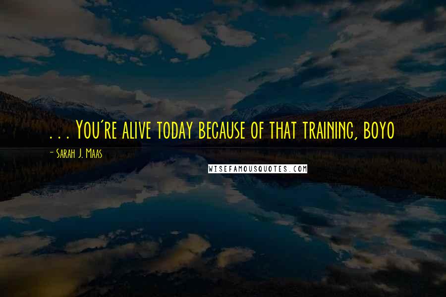 Sarah J. Maas Quotes: . . . You're alive today because of that training, boyo