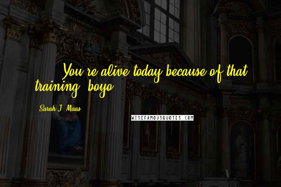 Sarah J. Maas Quotes: . . . You're alive today because of that training, boyo