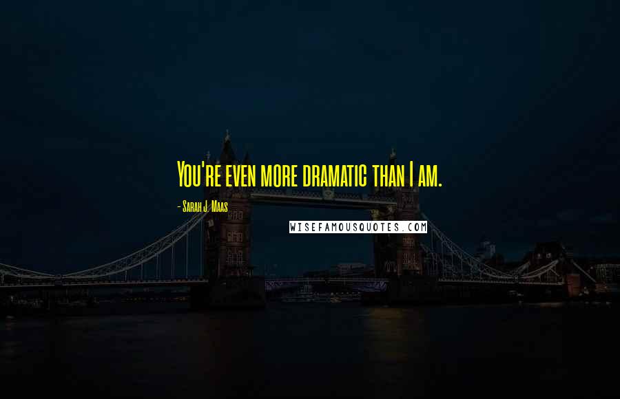 Sarah J. Maas Quotes: You're even more dramatic than I am.
