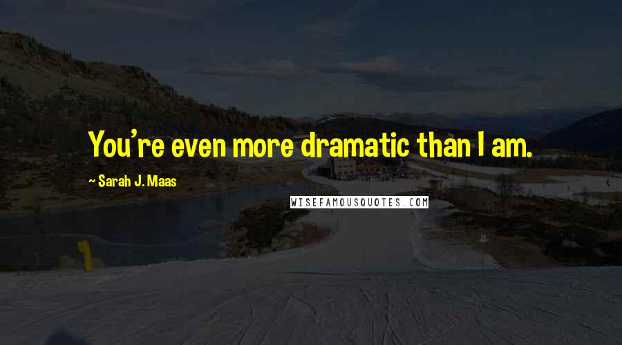 Sarah J. Maas Quotes: You're even more dramatic than I am.