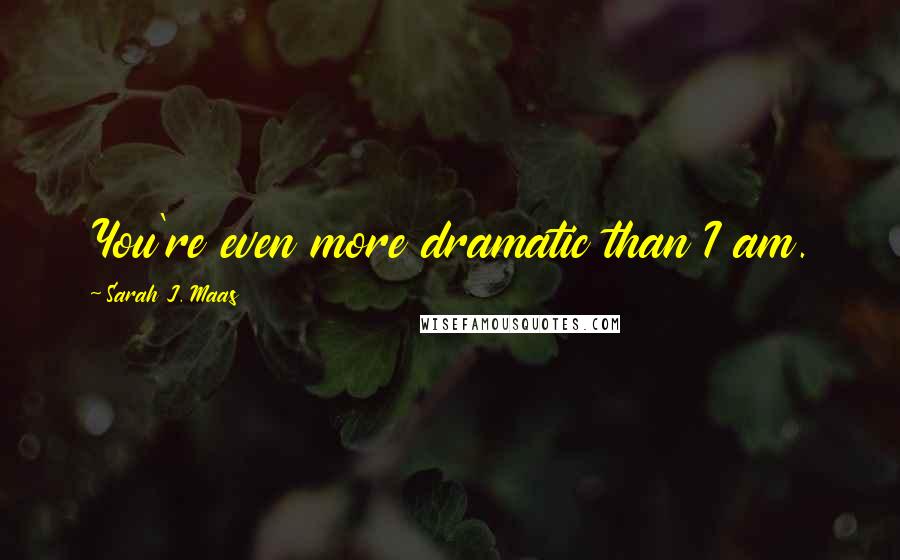 Sarah J. Maas Quotes: You're even more dramatic than I am.