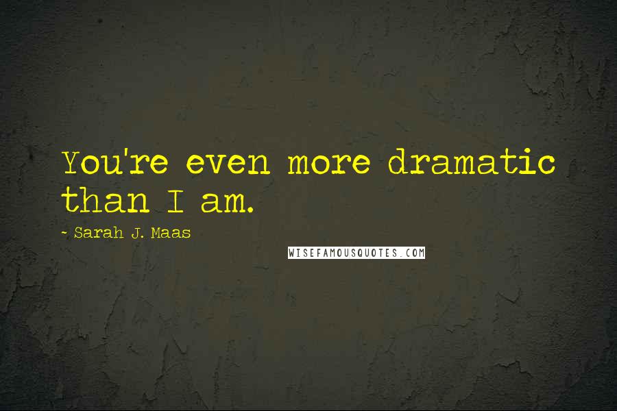Sarah J. Maas Quotes: You're even more dramatic than I am.