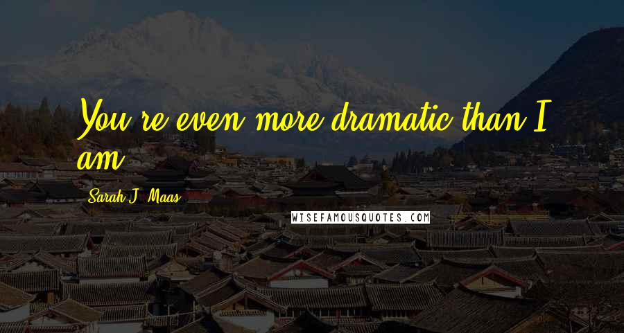 Sarah J. Maas Quotes: You're even more dramatic than I am.