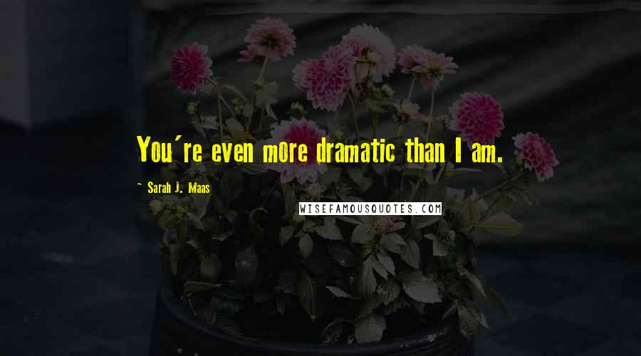 Sarah J. Maas Quotes: You're even more dramatic than I am.