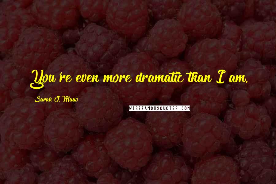 Sarah J. Maas Quotes: You're even more dramatic than I am.