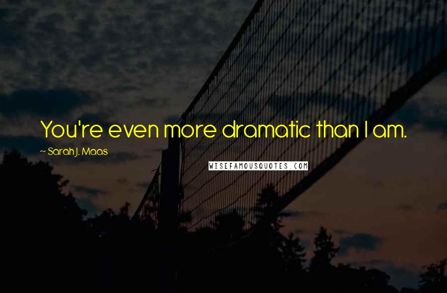 Sarah J. Maas Quotes: You're even more dramatic than I am.