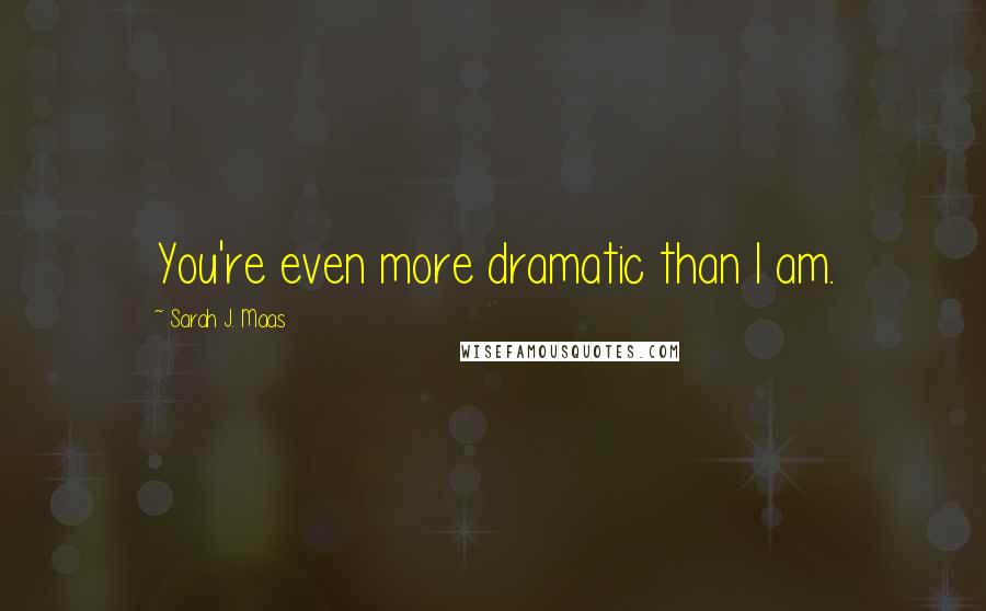 Sarah J. Maas Quotes: You're even more dramatic than I am.