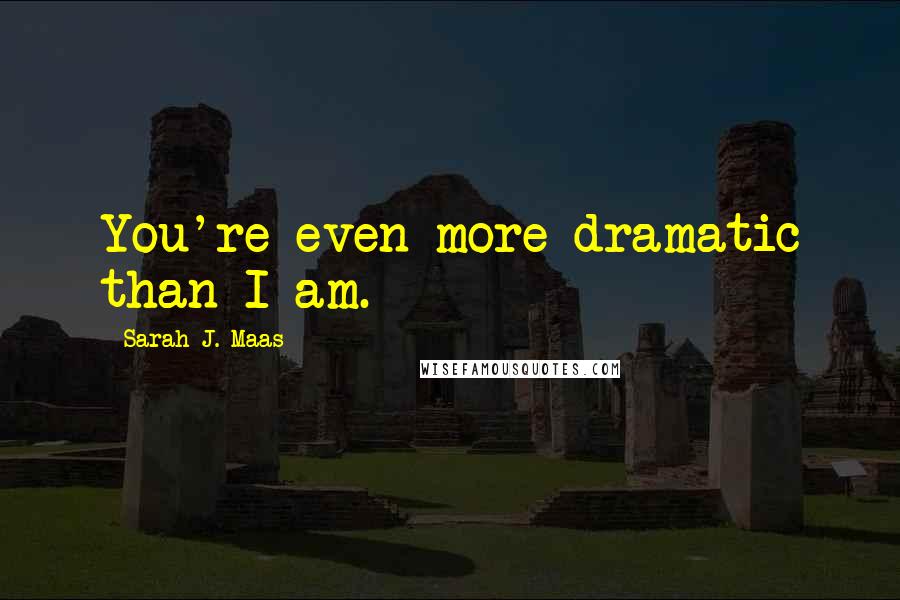 Sarah J. Maas Quotes: You're even more dramatic than I am.