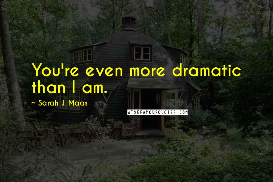 Sarah J. Maas Quotes: You're even more dramatic than I am.
