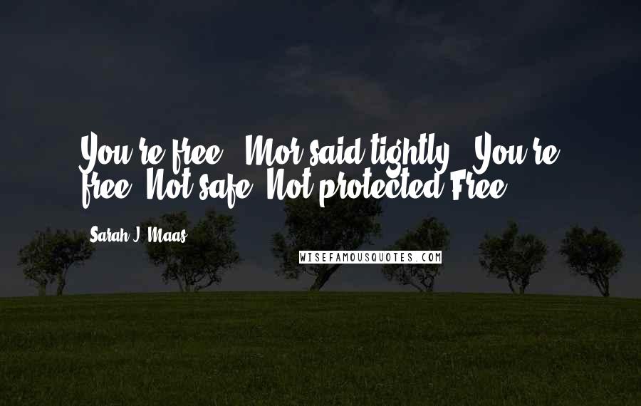 Sarah J. Maas Quotes: You're free," Mor said tightly. "You're free."Not safe. Not protected.Free.