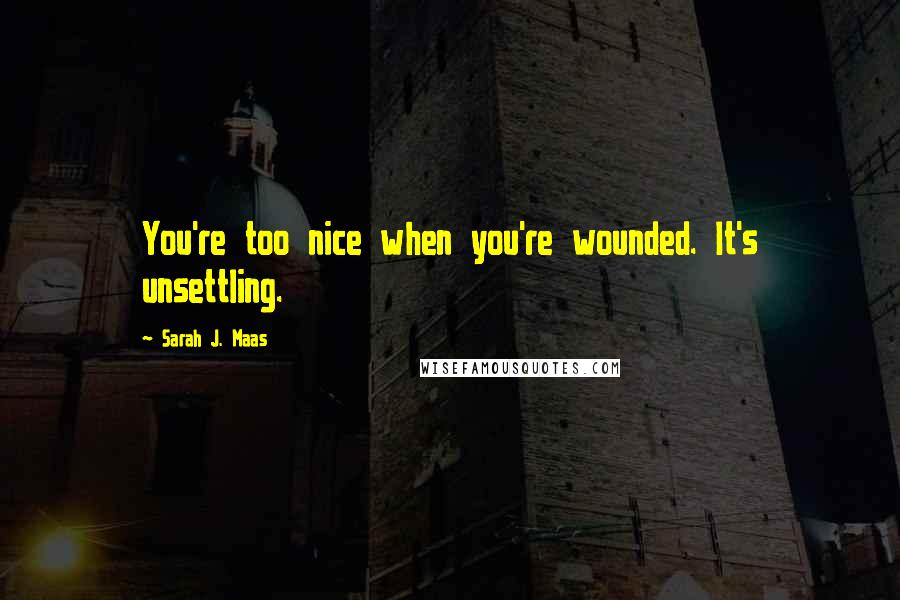 Sarah J. Maas Quotes: You're too nice when you're wounded. It's unsettling.