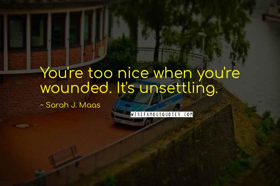 Sarah J. Maas Quotes: You're too nice when you're wounded. It's unsettling.