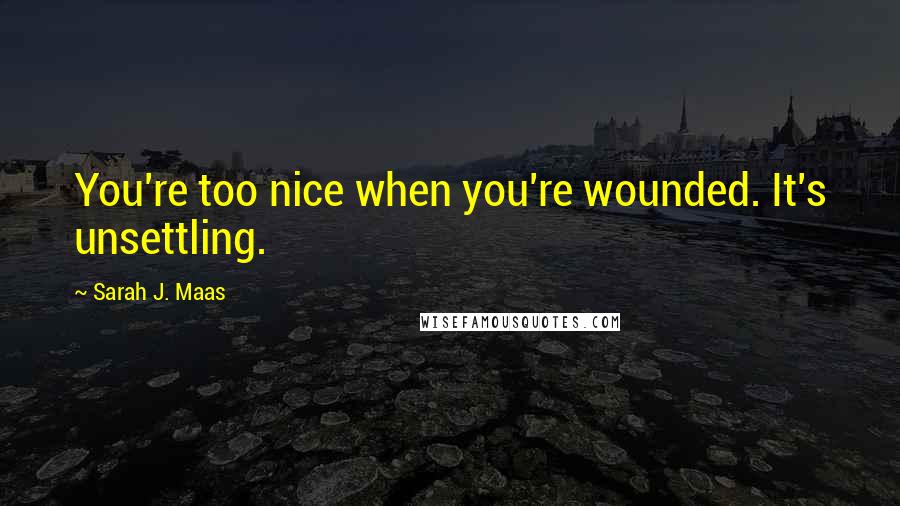 Sarah J. Maas Quotes: You're too nice when you're wounded. It's unsettling.