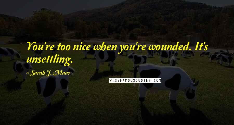 Sarah J. Maas Quotes: You're too nice when you're wounded. It's unsettling.