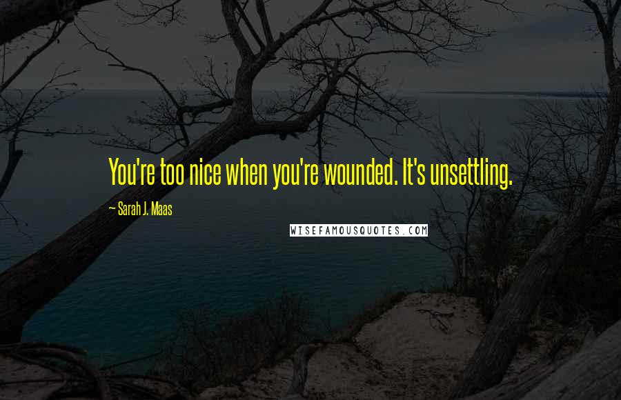 Sarah J. Maas Quotes: You're too nice when you're wounded. It's unsettling.