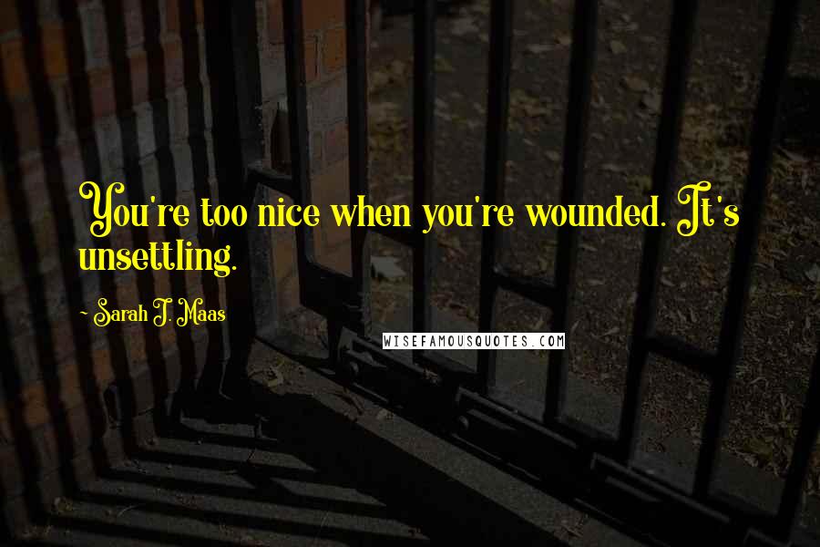 Sarah J. Maas Quotes: You're too nice when you're wounded. It's unsettling.