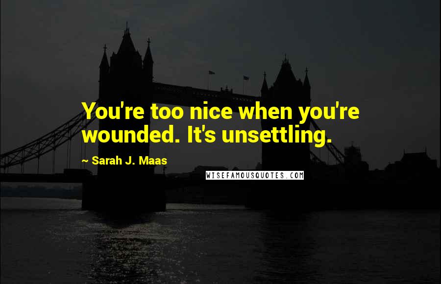 Sarah J. Maas Quotes: You're too nice when you're wounded. It's unsettling.