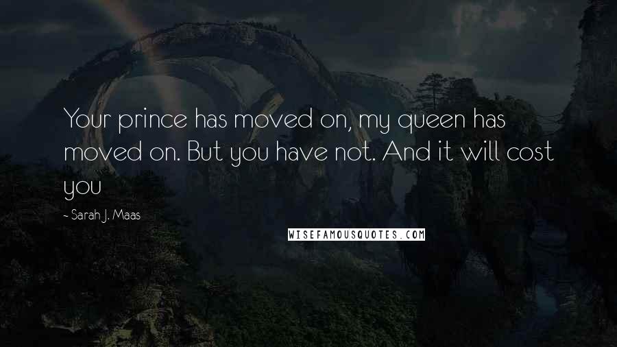 Sarah J. Maas Quotes: Your prince has moved on, my queen has moved on. But you have not. And it will cost you