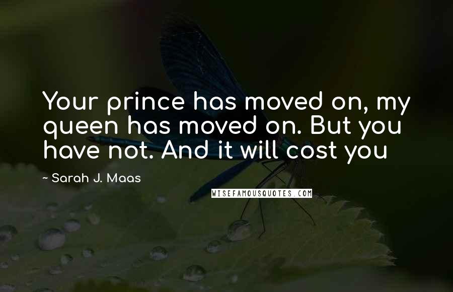 Sarah J. Maas Quotes: Your prince has moved on, my queen has moved on. But you have not. And it will cost you