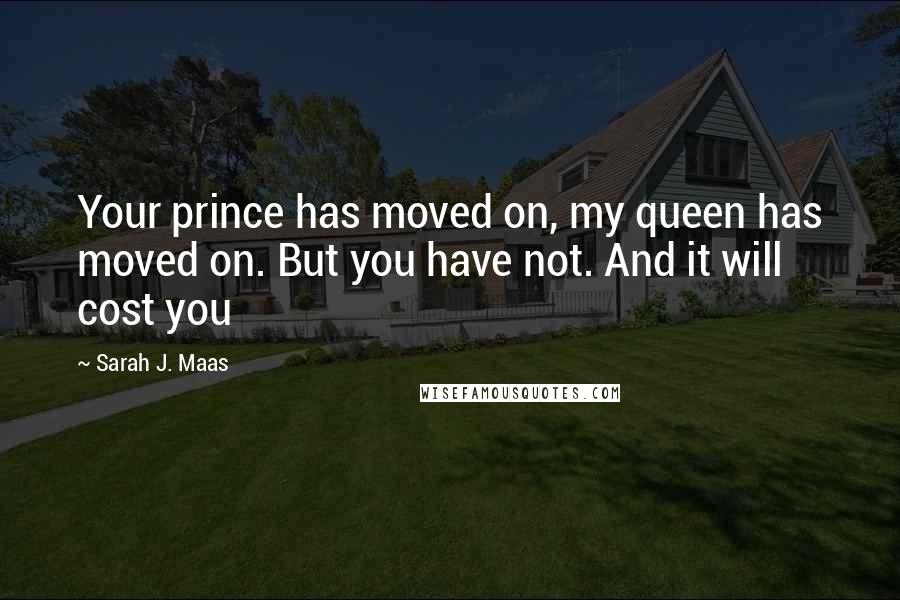 Sarah J. Maas Quotes: Your prince has moved on, my queen has moved on. But you have not. And it will cost you