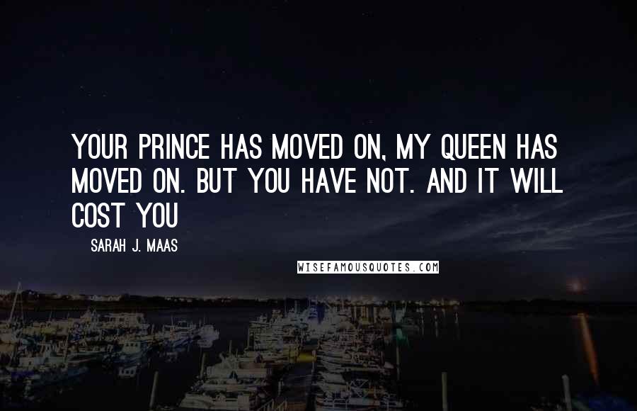 Sarah J. Maas Quotes: Your prince has moved on, my queen has moved on. But you have not. And it will cost you