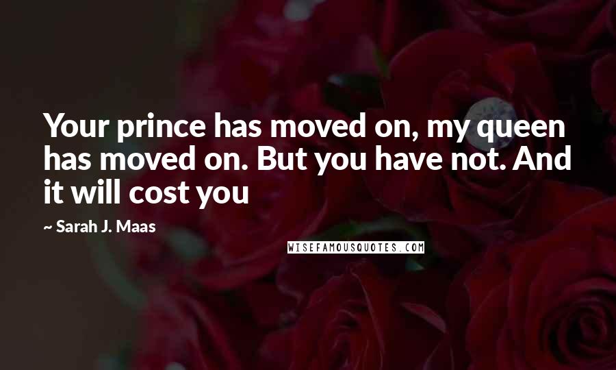 Sarah J. Maas Quotes: Your prince has moved on, my queen has moved on. But you have not. And it will cost you