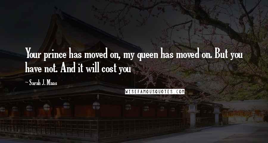 Sarah J. Maas Quotes: Your prince has moved on, my queen has moved on. But you have not. And it will cost you