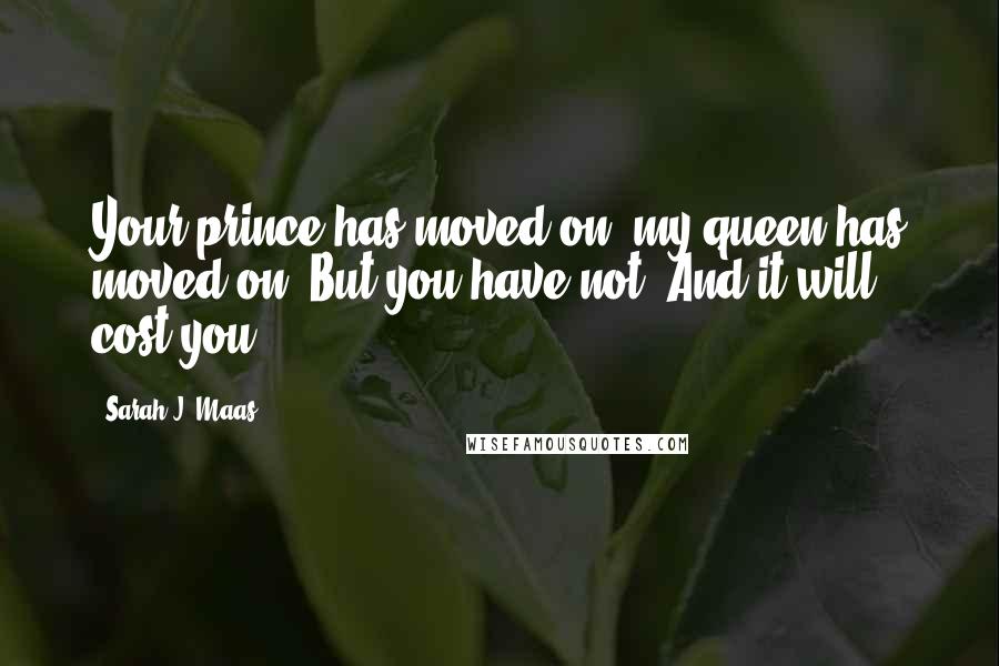 Sarah J. Maas Quotes: Your prince has moved on, my queen has moved on. But you have not. And it will cost you