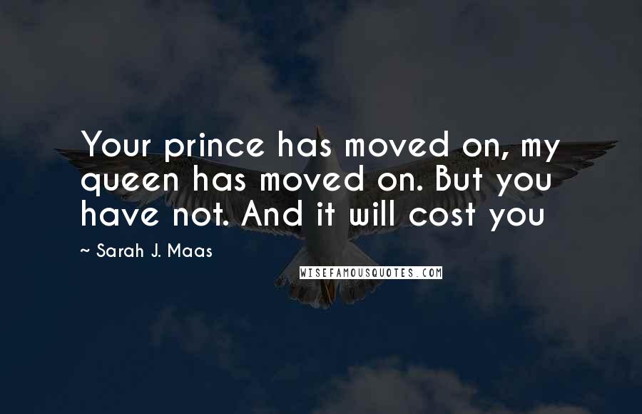 Sarah J. Maas Quotes: Your prince has moved on, my queen has moved on. But you have not. And it will cost you